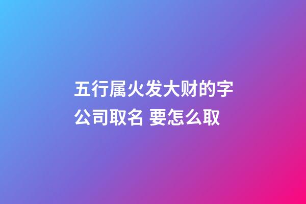 五行属火发大财的字公司取名 要怎么取-第1张-公司起名-玄机派